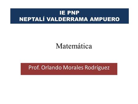 IE PNP NEPTALÍ VALDERRAMA AMPUERO Prof. Orlando Morales Rodríguez Matemática.