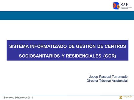 SISTEMA INFORMATIZADO DE GESTIÓN DE CENTROS SOCIOSANITARIOS Y RESIDENCIALES (GCR) Josep Pascual Torramadé Director Técnico Asistencial.