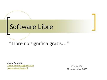 Software Libre “Libre no significa gratis...” Jaime Ramírez  Charla ICC 22 de octubre 2008.