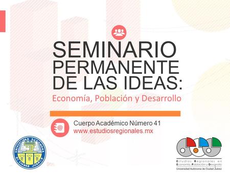1 SEMINARIO PERMANENTE DE LAS IDEAS: Economía, Población y Desarrollo Cuerpo Académico Número 41 www.estudiosregionales.mx.
