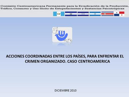 DICIEMBRE 2010 ACCIONES COORDINADAS ENTRE LOS PAÍSES, PARA ENFRENTAR EL CRIMEN ORGANIZADO. CASO CENTROAMERICA.