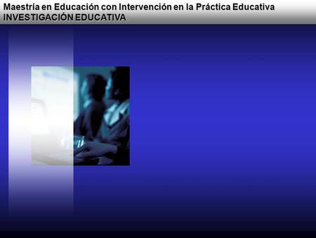 Maestría en Educación con Intervención en la Práctica Educativa INVESTIGACIÓN EDUCATIVA.