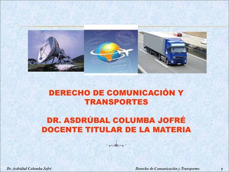 Dr. Asdrúbal Columba Jofré Derecho de Comunicación y Transportes 1 DERECHO DE COMUNICACIÓN Y TRANSPORTES DR. ASDRÚBAL COLUMBA JOFRÉ DOCENTE TITULAR DE.