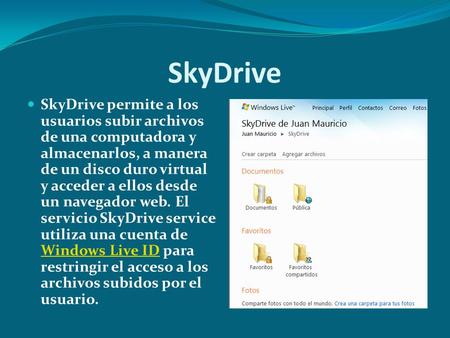 SkyDrive SkyDrive permite a los usuarios subir archivos de una computadora y almacenarlos, a manera de un disco duro virtual y acceder a ellos desde un.