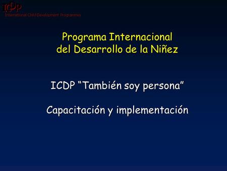 International Child Development Programmes Programa Internacional del Desarrollo de la Niñez ICDP “También soy persona” Capacitación y implementación Programa.