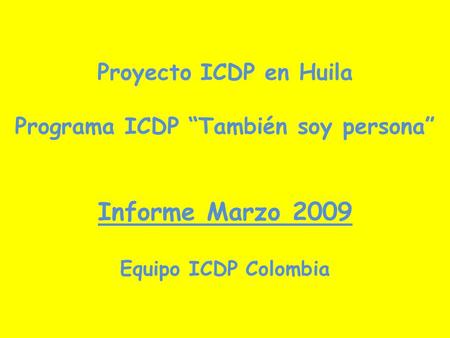 Proyecto ICDP en Huila Programa ICDP “También soy persona” Informe Marzo 2009 Equipo ICDP Colombia.