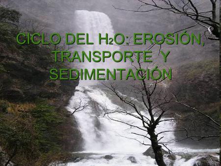 CICLO DEL H2O: EROSIÓN, TRANSPORTE Y SEDIMENTACIÓN