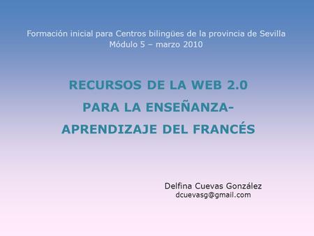 Formación inicial para Centros bilingües de la provincia de Sevilla Módulo 5 – marzo 2010 RECURSOS DE LA WEB 2.0 PARA LA ENSEÑANZA- APRENDIZAJE DEL FRANCÉS.