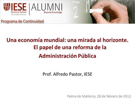 Una economía mundial: una mirada al horizonte. El papel de una reforma de la Administración Pública Prof. Alfredo Pastor, IESE Palma de Mallorca, 28 de.