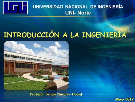 UNIVERSIDAD NACIONAL DE INGENIERÍA UNI- Norte INTRODUCCIÓN A LA INGENIERÍA Profesor Sergio Navarro Hudiel Mayo 2012.
