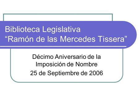 Biblioteca Legislativa “Ramón de las Mercedes Tissera” Décimo Aniversario de la Imposición de Nombre 25 de Septiembre de 2006.
