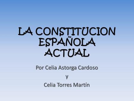 LA CONSTITUCION ESPAÑOLA ACTUAL Por Celia Astorga Cardoso y Celia Torres Martín.