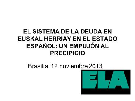 EL SISTEMA DE LA DEUDA EN EUSKAL HERRIAY EN EL ESTADO ESPAÑOL: UN EMPUJÓN AL PRECIPICIO Brasilia, 12 noviembre 2013.