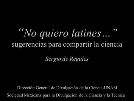 “ No quiero latines…” sugerencias para compartir la ciencia Dirección General de Divulgación de la Ciencia-UNAM Sociedad Mexicana para la Divulgación de.