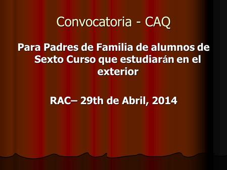 Convocatoria - CAQ Para Padres de Familia de alumnos de Sexto Curso que estudiar á n en el exterior RAC– 29th de Abril, 2014.