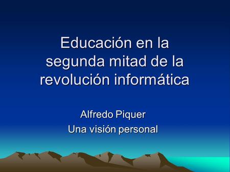 Educación en la segunda mitad de la revolución informática Alfredo Piquer Una visión personal.