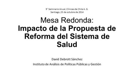 Mesa Redonda: Impacto de la Propuesta de Reforma del Sistema de Salud David Debrott Sánchez Instituto de Análisis de Políticas Públicas y Gestión 9° Seminario.
