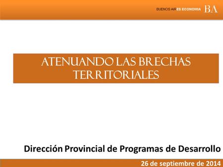 Dirección Provincial de Programas de Desarrollo 26 de septiembre de 2014 Atenuando las brechas territoriales.