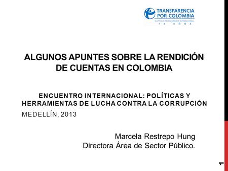 ALGUNOS APUNTES SOBRE LA RENDICIÓN DE CUENTAS EN COLOMBIA ENCUENTRO INTERNACIONAL: POLÍTICAS Y HERRAMIENTAS DE LUCHA CONTRA LA CORRUPCIÓN MEDELLÍN, 2013.