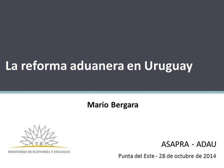 La reforma aduanera en Uruguay Punta del Este - 28 de octubre de 2014 ASAPRA - ADAU Mario Bergara.