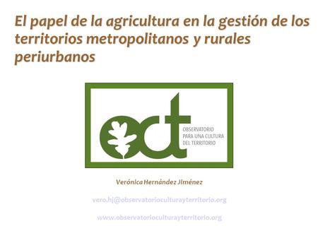 El papel de la agricultura en la gestión de los territorios metropolitanos y rurales periurbanos Verónica Hernández Jiménez