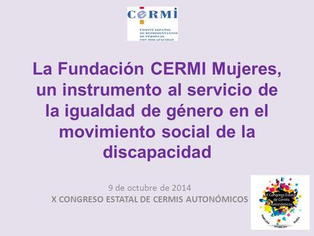 9 de octubre de 2014 X CONGRESO ESTATAL DE CERMIS AUTONÓMICOS La Fundación CERMI Mujeres, un instrumento al servicio de la igualdad de género en el movimiento.