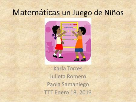 Matemáticas un Juego de Niños Karla Torres Julieta Romero Paola Samaniego TTT Enero 18, 2013.