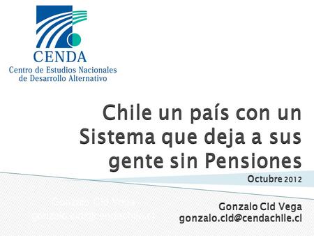 Chile un país con un Sistema que deja a sus gente sin Pensiones Octubre 2012 Gonzalo Cid Vega Gonzalo Cid Vega