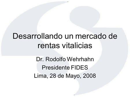 Desarrollando un mercado de rentas vitalicias Dr. Rodolfo Wehrhahn Presidente FIDES Lima, 28 de Mayo, 2008.