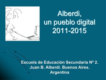 Alberdi, un pueblo digital 2011-2015 Escuela de Educación Secundaria Nº 2. Juan B. Alberdi. Buenos Aires. Argentina.