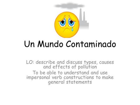 Un Mundo Contaminado LO: describe and discuss types, causes and effects of pollution To be able to understand and use impersonal verb constructions to.