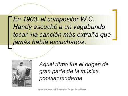 Isidro Vidal Uraga – I.E.S. Julio Caro Baroja – Getxo (Bizkaia) En 1903, el compositor W.C. Handy escuchó a un vagabundo tocar «la canción más extraña.