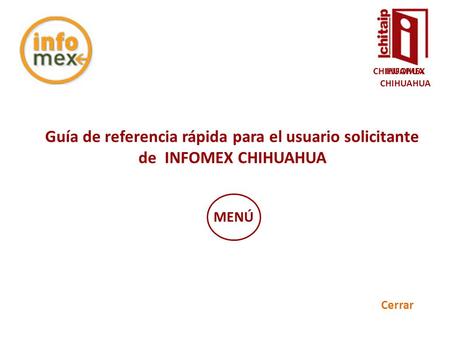 INFOMEX CHIHUAHUA Guía de referencia rápida para el usuario solicitante de INFOMEX CHIHUAHUA Cerrar MENÚ INFOMEX CHIHUAHUA.