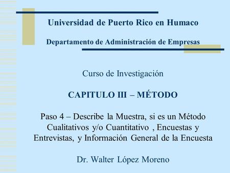Universidad de Puerto Rico en Humaco Departamento de Administración de Empresas Curso de Investigación CAPITULO III – MÉTODO Paso 4 – Describe la.