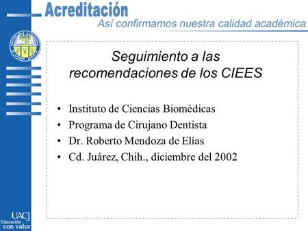 Seguimiento a las recomendaciones de los CIEES Instituto de Ciencias Biomédicas Programa de Cirujano Dentista Dr. Roberto Mendoza de Elías Cd. Juárez,