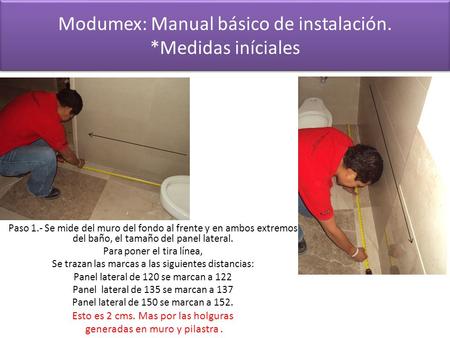 Modumex: Manual básico de instalación. *Medidas iníciales Paso 1.- Se mide del muro del fondo al frente y en ambos extremos del baño, el tamaño del panel.