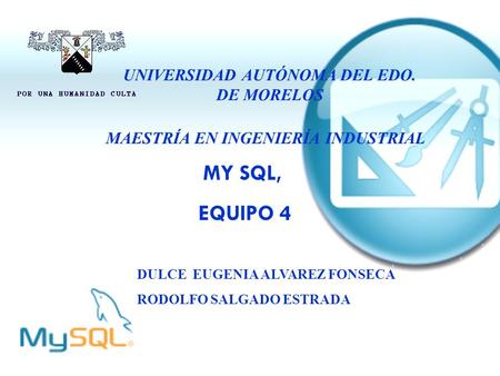 MY SQL, EQUIPO 4 DULCE EUGENIA ALVAREZ FONSECA RODOLFO SALGADO ESTRADA UNIVERSIDAD AUTÓNOMA DEL EDO. DE MORELOS MAESTRÍA EN INGENIERÍA INDUSTRIAL.