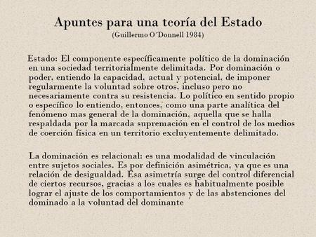 Apuntes para una teoría del Estado (Guillermo O´Donnell 1984) Estado: El componente específicamente político de la dominación en una sociedad territorialmente.