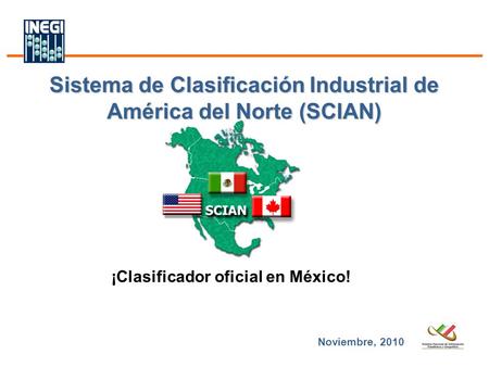 Sistema de Clasificación Industrial de América del Norte (SCIAN) Noviembre, 2010 ¡Clasificador oficial en México!