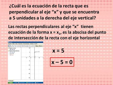 ¿Cuál es la ecuación de la recta que es perpendicular al eje “x” y que se encuentra a 5 unidades a la derecha del eje vertical? Las rectas perpendiculares.
