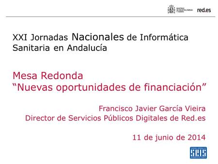 XXI Jornadas Nacionales de Informática Sanitaria en Andalucía Mesa Redonda “Nuevas oportunidades de financiación” Francisco Javier García Vieira Director.