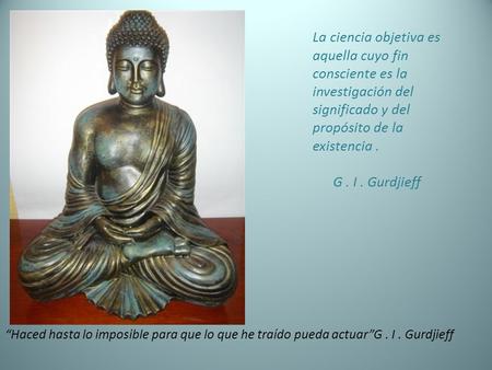 La ciencia objetiva es aquella cuyo fin consciente es la investigación del significado y del propósito de la existencia. G. I. Gurdjieff “Haced hasta.
