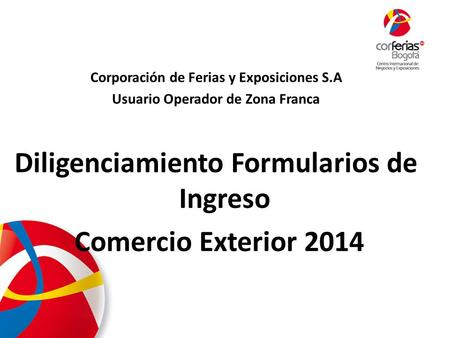 Corporación de Ferias y Exposiciones S.A Usuario Operador de Zona Franca Diligenciamiento Formularios de Ingreso Comercio Exterior 2014.