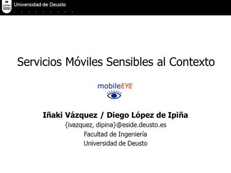 Servicios Móviles Sensibles al Contexto Universidad de Deusto......... Iñaki Vázquez / Diego López de Ipiña {ivazquez, Facultad.