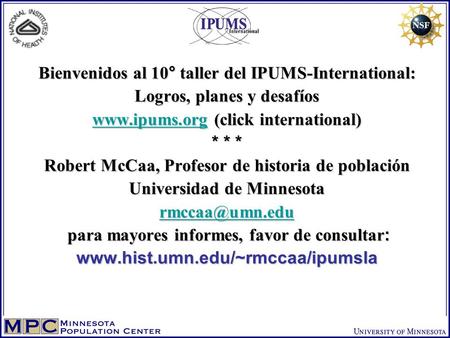 Bienvenidos al 10° taller del IPUMS-International: Logros, planes y desafíos www.ipums.org (click international) * * * Robert McCaa, Profesor de historia.