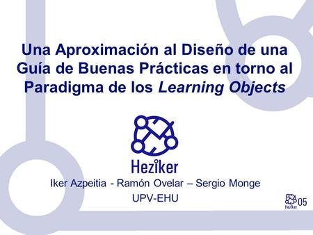 Una Aproximación al Diseño de una Guía de Buenas Prácticas en torno al Paradigma de los Learning Objects Iker Azpeitia - Ramón Ovelar – Sergio Monge UPV-EHU.