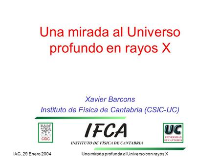 IAC, 29 Enero 2004 Una mirada profunda al Universo con rayos X Una mirada al Universo profundo en rayos X Xavier Barcons Instituto de Física de Cantabria.