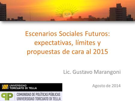 Escenarios Sociales Futuros: expectativas, límites y propuestas de cara al 2015 Lic. Gustavo Marangoni Agosto de 2014.