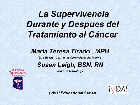 La Supervivencia Durante y Despues del Tratamiento al Cáncer Maria Teresa Tirado, MPH The Breast Center at Carondelet St. Mary’s Susan Leigh, BSN, RN Arizona.