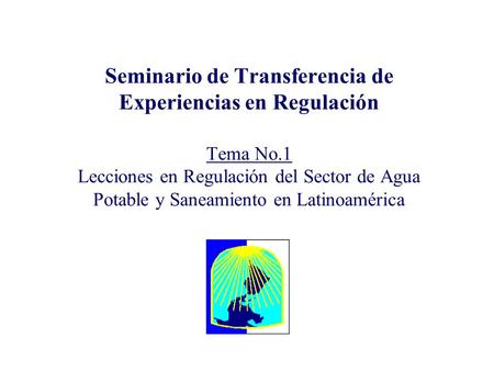 Seminario de Transferencia de Experiencias en Regulación Tema No.1 Lecciones en Regulación del Sector de Agua Potable y Saneamiento en Latinoamérica.